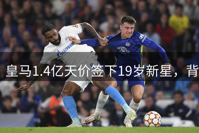 皇马1.4亿天价签下19岁新星，背后藏着哪些玄机？